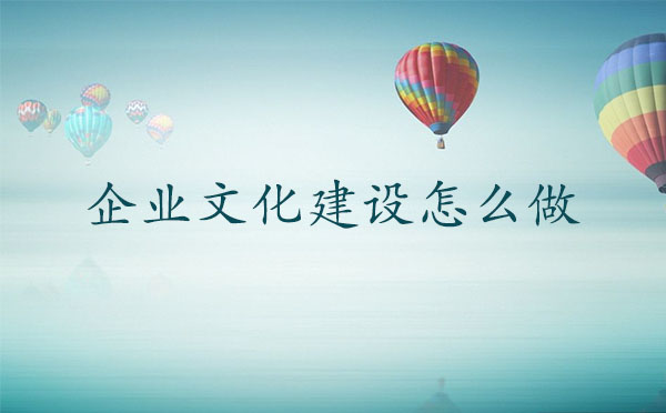 企業(yè)文化建設(shè)怎么做？企業(yè)文化建設(shè)如何開(kāi)展
